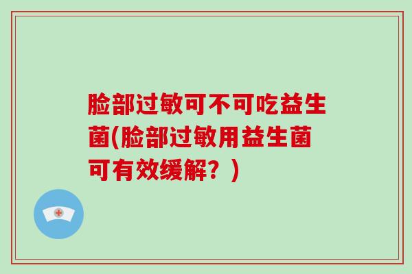 脸部可不可吃益生菌(脸部用益生菌可有效缓解?) 脸部可不可吃益生菌(脸部用益生菌可有效缓解?)