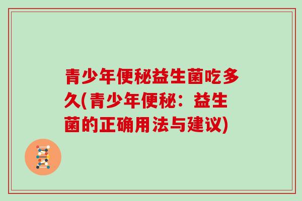 青少年益生菌吃多久(青少年:益生菌的正确用法与建议) 青少年益生菌吃多久(青少年:益生菌的正确用法与建议)
