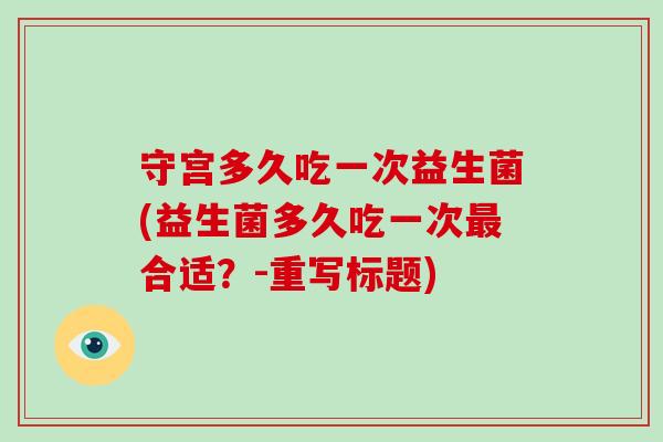 守宫多久吃一次益生菌(益生菌多久吃一次最合适？-重写标题)