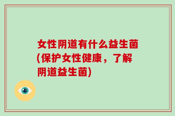女性阴道有什么益生菌(保护女性健康，了解阴道益生菌)