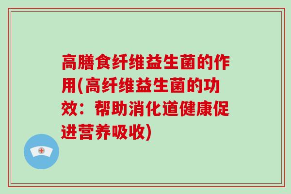 高膳食纤维益生菌的作用(高纤维益生菌的功效：帮助消化道健康促进营养吸收)