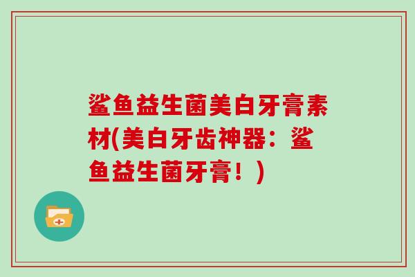鲨鱼益生菌美白牙膏素材(美白牙齿神器:鲨鱼益生菌牙膏!) 鲨鱼益生菌美白牙膏素材(美白牙齿神器:鲨鱼益生菌牙膏!)