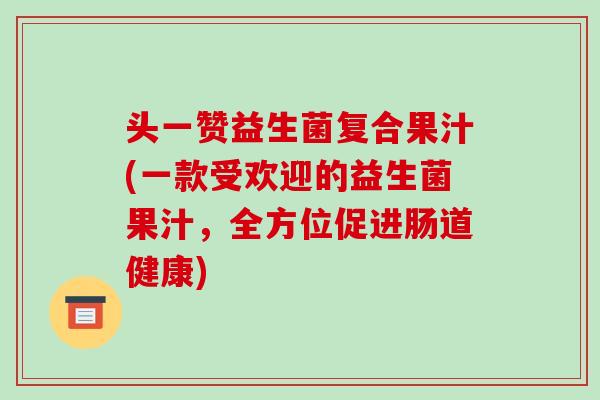 头一赞益生菌复合果汁(一款受欢迎的益生菌果汁，全方位促进肠道健康)