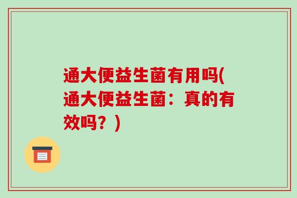 通大便益生菌有用吗(通大便益生菌：真的有效吗？)
