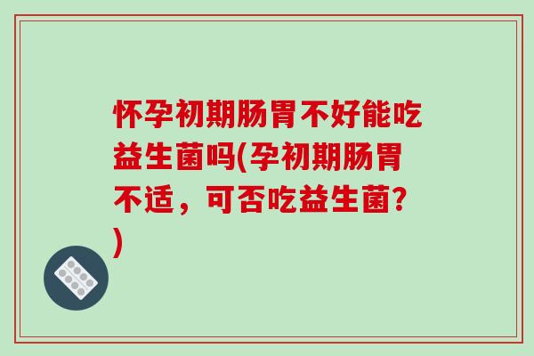 怀孕初期肠胃不好能吃益生菌吗(孕初期肠胃不适，可否吃益生菌？)
