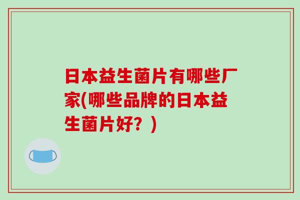 日本益生菌片有哪些厂家(哪些品牌的日本益生菌片好？)