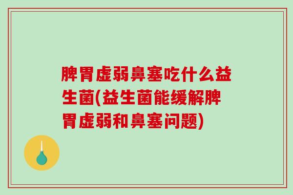 脾胃虚弱鼻塞吃什么益生菌(益生菌能缓解脾胃虚弱和鼻塞问题)