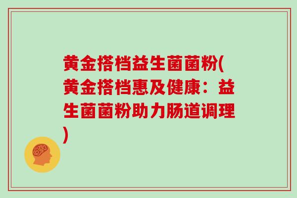 黄金搭档益生菌菌粉(黄金搭档惠及健康：益生菌菌粉助力肠道调理)
