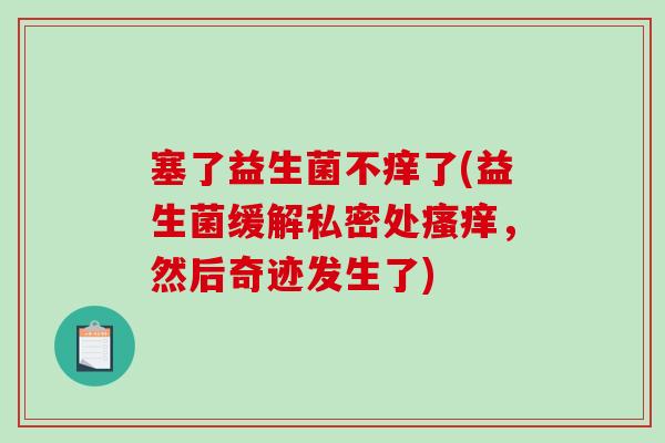 塞了益生菌不痒了(益生菌缓解私密处瘙痒，然后奇迹发生了)