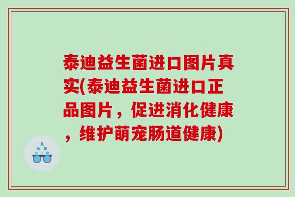 泰迪益生菌进口图片真实(泰迪益生菌进口正品图片，促进消化健康，维护萌宠肠道健康)
