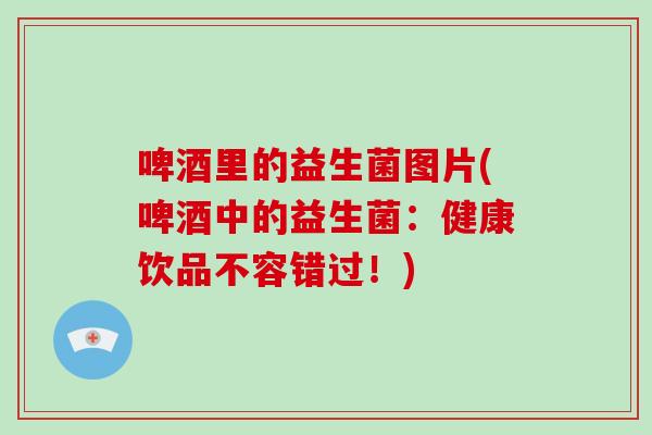 啤酒里的益生菌图片(啤酒中的益生菌：健康饮品不容错过！)