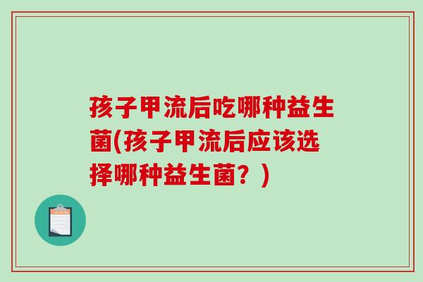 孩子甲流后吃哪种益生菌(孩子甲流后应该选择哪种益生菌？)