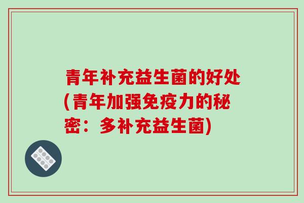 青年补充益生菌的好处(青年加强免疫力的秘密：多补充益生菌)