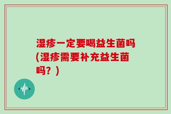 湿疹一定要喝益生菌吗(湿疹需要补充益生菌吗？)