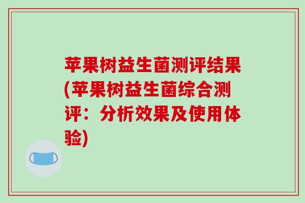 苹果树益生菌测评结果(苹果树益生菌综合测评：分析效果及使用体验)