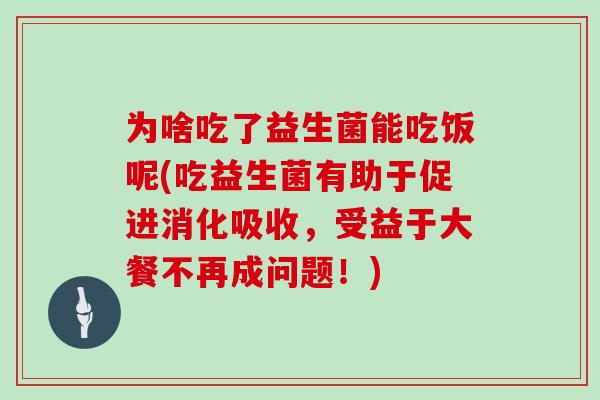 为啥吃了益生菌能吃饭呢(吃益生菌有助于促进消化吸收,受益于大餐不再成问题!) 为啥吃了益生菌能吃饭呢(吃益生菌有助于促进消化吸收,受益于大餐不再成问题!)