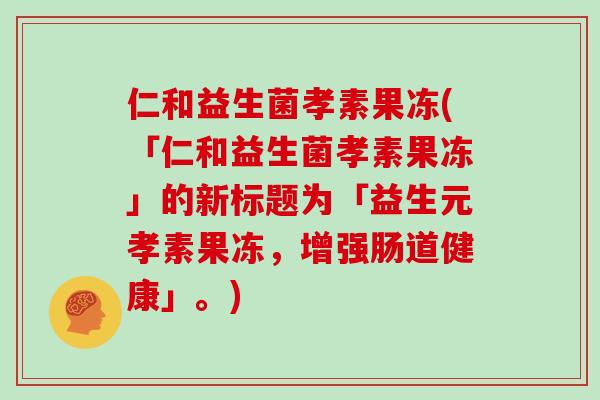 仁和益生菌孝素果冻(「仁和益生菌孝素果冻」的新标题为「益生元孝素果冻，增强肠道健康」。)