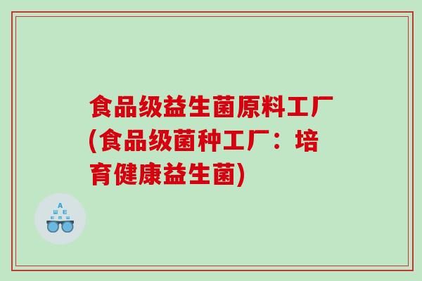 食品级益生菌原料工厂(食品级菌种工厂：培育健康益生菌)