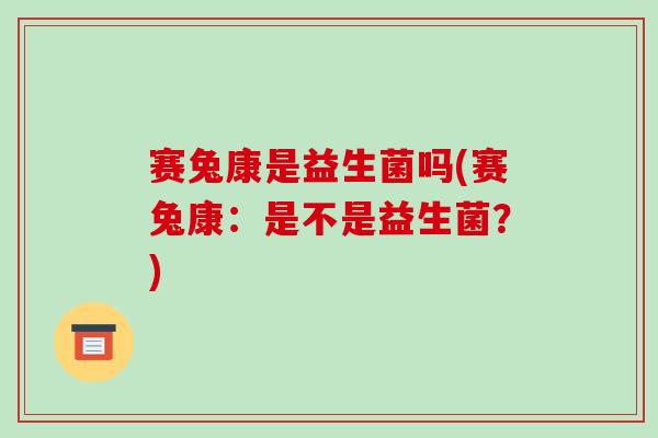 赛兔康是益生菌吗(赛兔康：是不是益生菌？)