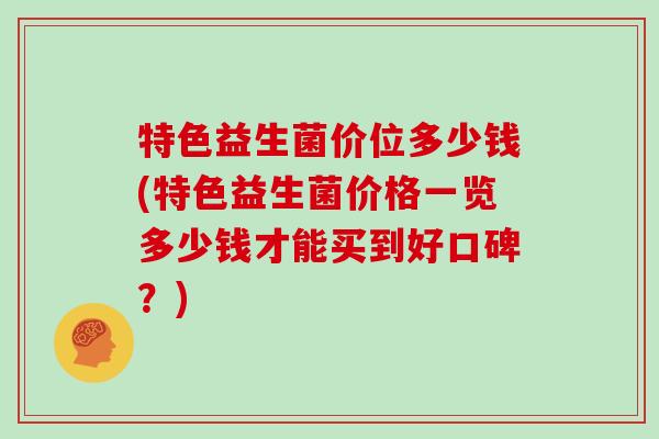 特色益生菌价位多少钱(特色益生菌价格一览多少钱才能买到好口碑？)