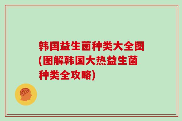 韩国益生菌种类大全图(图解韩国大热益生菌种类全攻略)