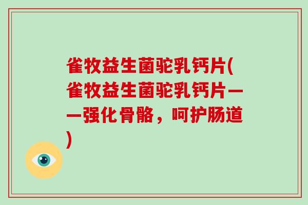 雀牧益生菌驼乳钙片(雀牧益生菌驼乳钙片——强化骨骼，呵护肠道)