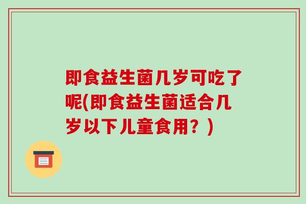 即食益生菌几岁可吃了呢(即食益生菌适合几岁以下儿童食用?) 即食益生菌几岁可吃了呢(即食益生菌适合几岁以下儿童食用?)