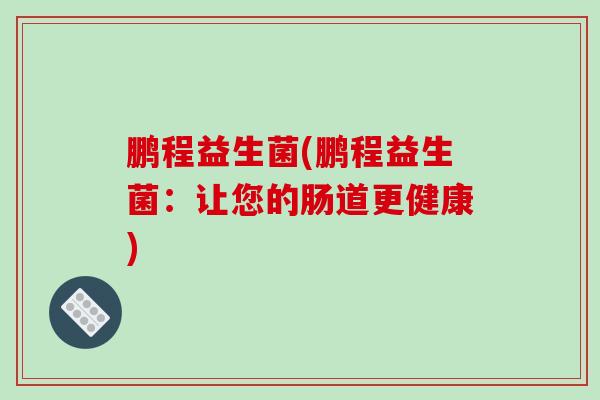 鹏程益生菌(鹏程益生菌：让您的肠道更健康)