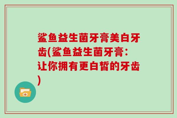 鲨鱼益生菌牙膏美白牙齿(鲨鱼益生菌牙膏：让你拥有更白皙的牙齿)