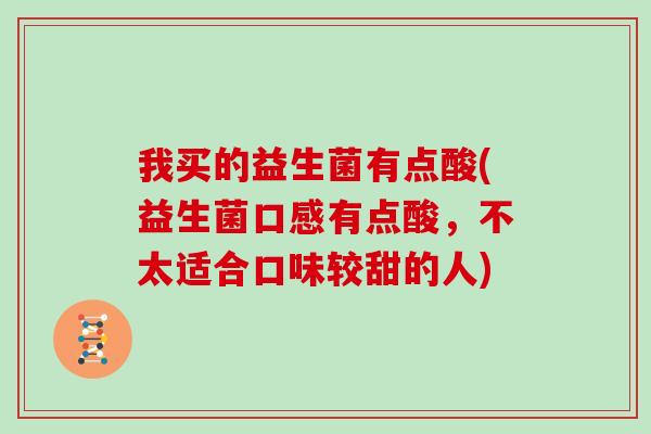 我买的益生菌有点酸(益生菌口感有点酸，不太适合口味较甜的人)