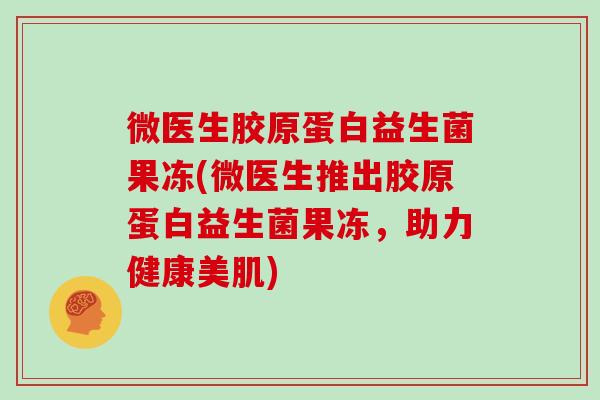 微医生胶原蛋白益生菌果冻(微医生推出胶原蛋白益生菌果冻，助力健康美肌)