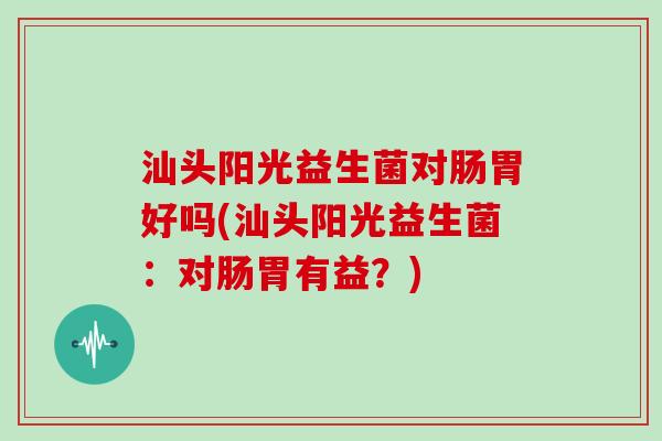 汕头阳光益生菌对肠胃好吗(汕头阳光益生菌：对肠胃有益？)