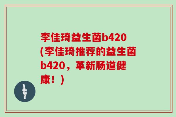 李佳琦益生菌b420(李佳琦推荐的益生菌b420，革新肠道健康！)