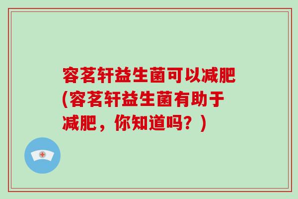 容茗轩益生菌可以减肥(容茗轩益生菌有助于减肥，你知道吗？)