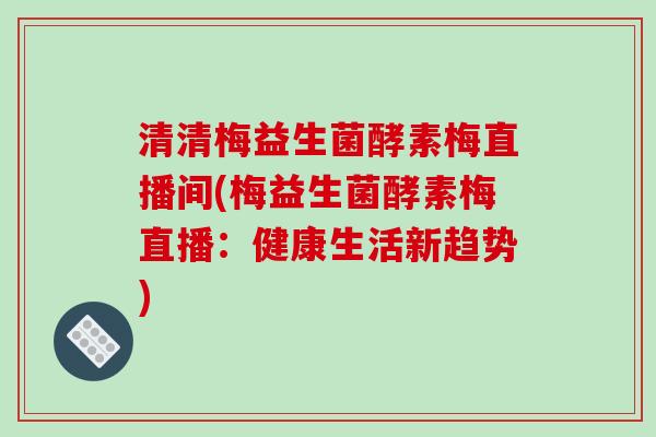 清清梅益生菌酵素梅直播间(梅益生菌酵素梅直播：健康生活新趋势)