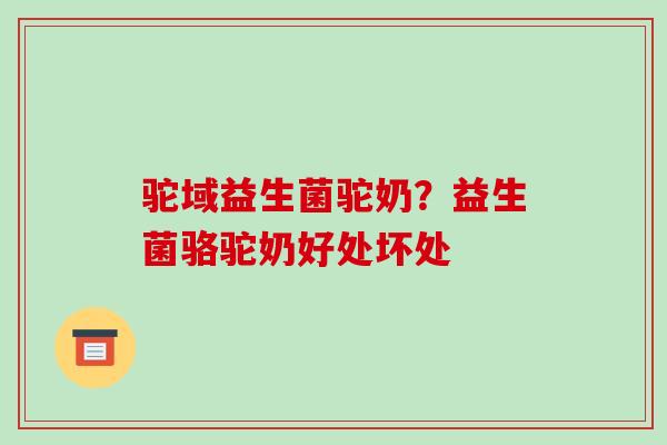 驼域益生菌驼奶？益生菌骆驼奶好处坏处