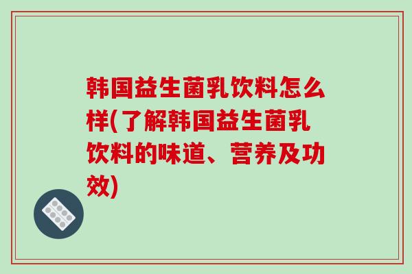 韩国益生菌乳饮料怎么样(了解韩国益生菌乳饮料的味道、营养及功效)