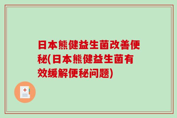 日本熊健益生菌改善便秘(日本熊健益生菌有效缓解便秘问题)