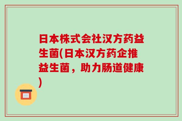日本株式会社汉方药益生菌(日本汉方药企推益生菌，助力肠道健康)