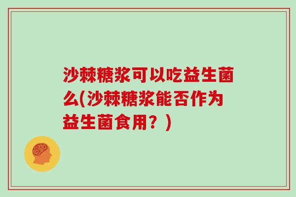 沙棘糖浆可以吃益生菌么(沙棘糖浆能否作为益生菌食用？)