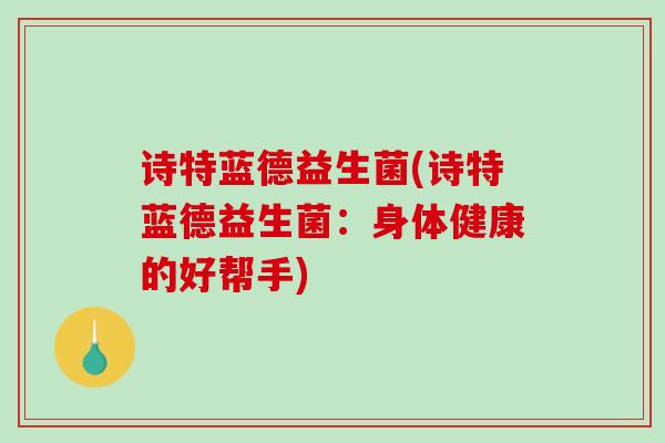 诗特蓝德益生菌(诗特蓝德益生菌：身体健康的好帮手)