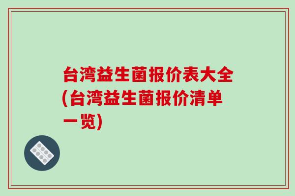 台湾益生菌报价表大全(台湾益生菌报价清单一览)