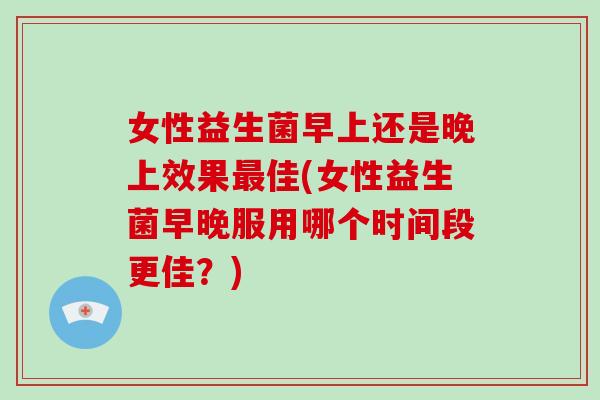 女性益生菌早上还是晚上效果最佳(女性益生菌早晚服用哪个时间段更佳？)