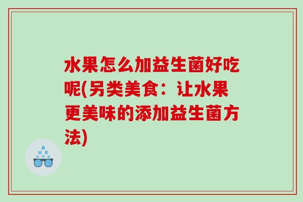 水果怎么加益生菌好吃呢(另类美食：让水果更美味的添加益生菌方法)
