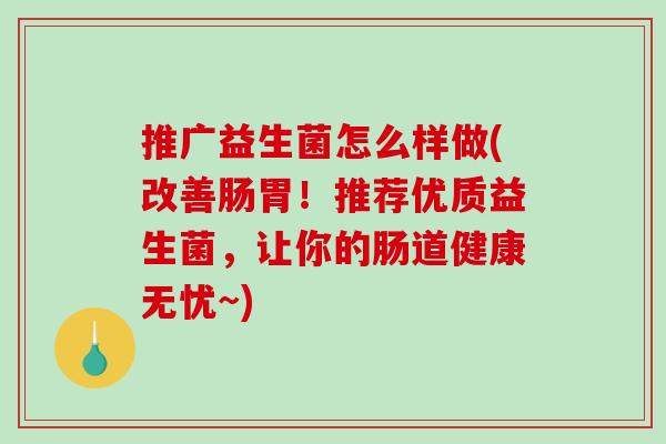 推广益生菌怎么样做(改善肠胃！推荐优质益生菌，让你的肠道健康无忧~)