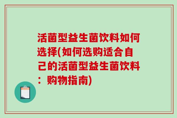 活菌型益生菌饮料如何选择(如何选购适合自己的活菌型益生菌饮料：购物指南)