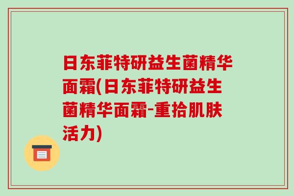 日东菲特研益生菌精华面霜(日东菲特研益生菌精华面霜-重拾肌肤活力)