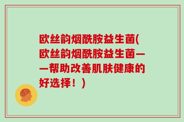 欧丝韵烟酰胺益生菌(欧丝韵烟酰胺益生菌——帮助改善健康的好选择!) 欧丝韵烟酰胺益生菌(欧丝韵烟酰胺益生菌——帮助改善健康的好选择!)