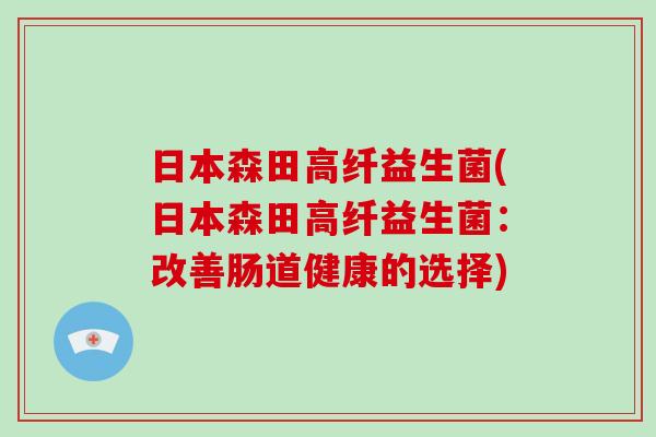 日本森田高纤益生菌(日本森田高纤益生菌:改善肠道健康的选择) 日本森田高纤益生菌(日本森田高纤益生菌:改善肠道健康的选择)