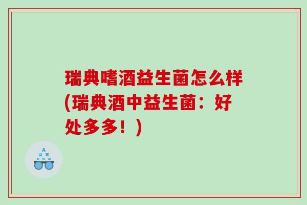 瑞典嗜酒益生菌怎么样(瑞典酒中益生菌：好处多多！)